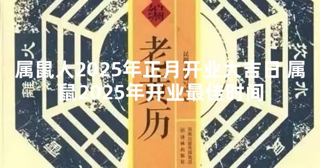 属鼠人2025年正月开业大吉日 属鼠2025年开业最佳时间
